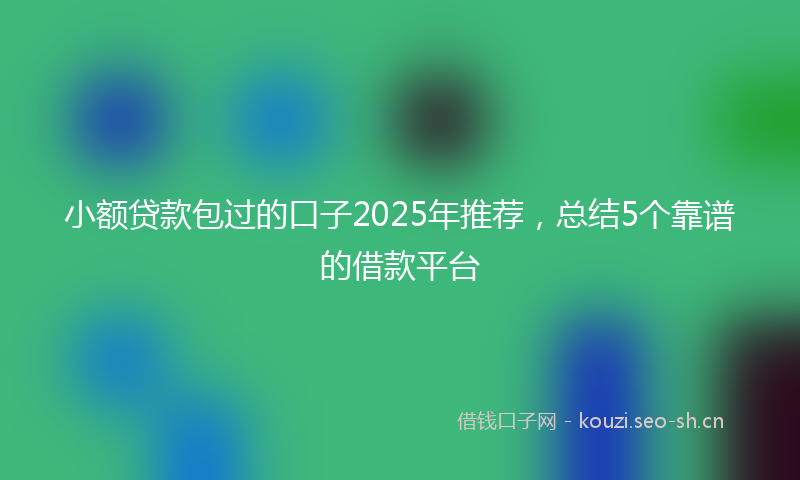 小额贷款包过的口子2025年推荐，总结5个靠谱的借款平台