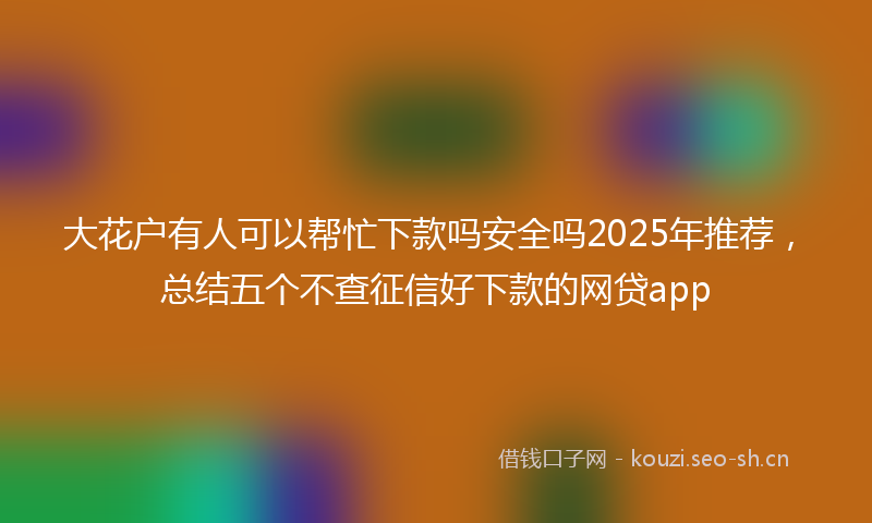 大花户有人可以帮忙下款吗安全吗2025年推荐，总结五个不查征信好下款的网贷app