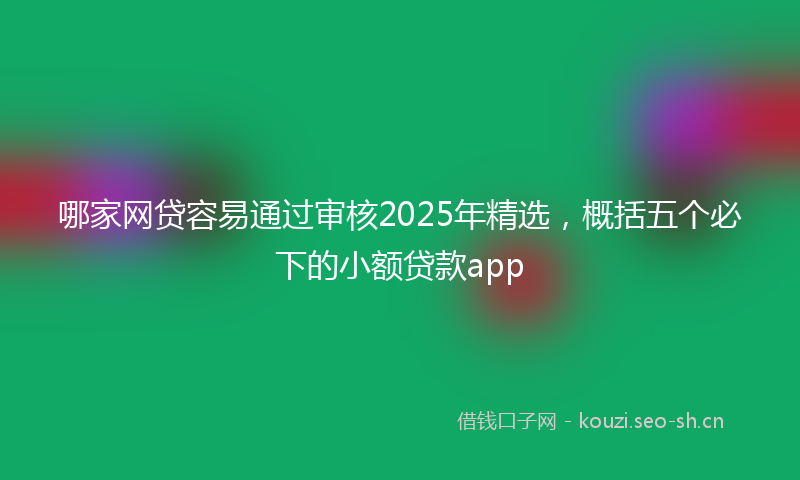 哪家网贷容易通过审核2025年精选,概括五个必下的小额贷款app