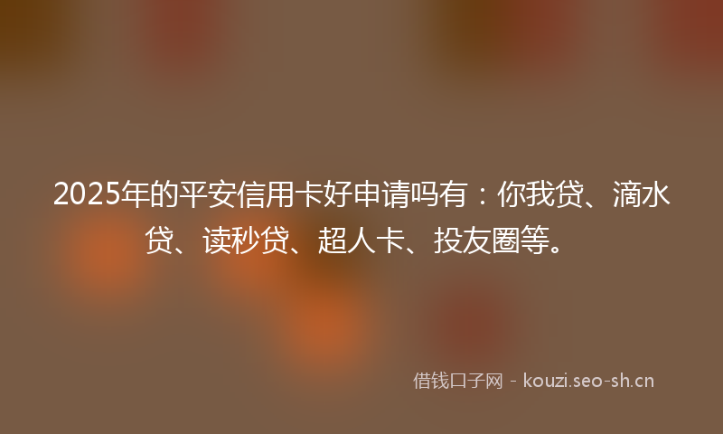 2025年的平安信用卡好申请吗有：你我贷、滴水贷、读秒贷、超人卡、投友圈等。