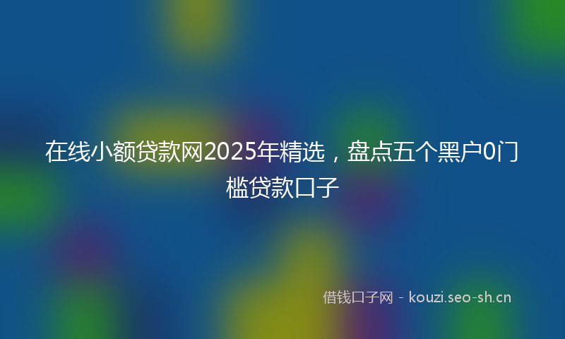 在线小额贷款网2025年精选，盘点五个黑户0门槛贷款口子