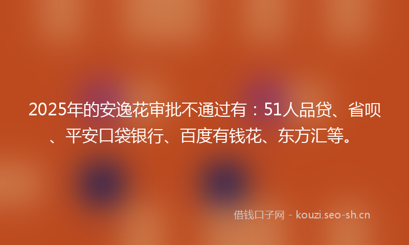 2025年的安逸花审批不通过有：51人品贷、省呗、平安口袋银行、百度有钱花、东方汇等。