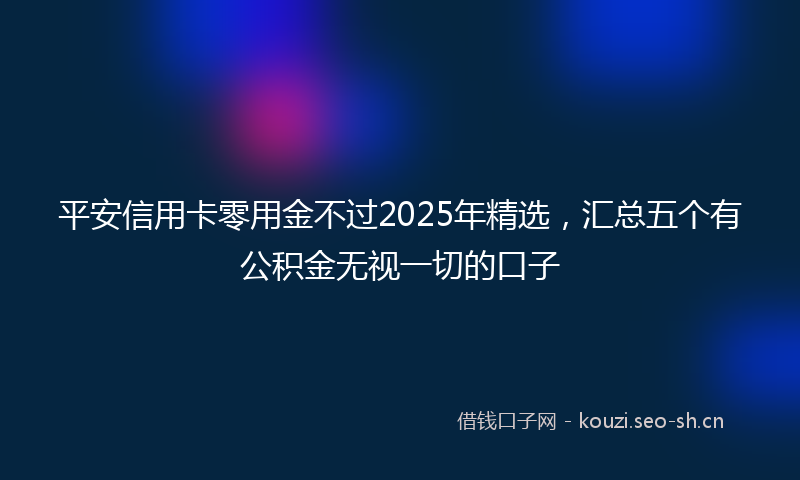 平安信用卡零用金不过2025年精选，汇总五个有公积金无视一切的口子