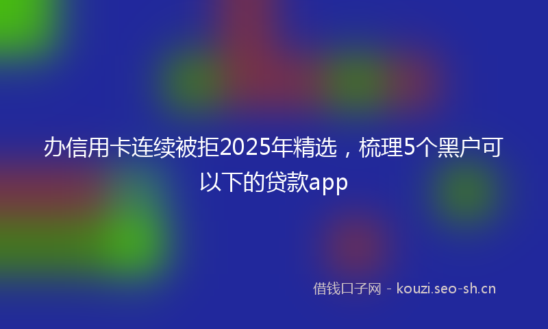 办信用卡连续被拒2025年精选，梳理5个黑户可以下的贷款app