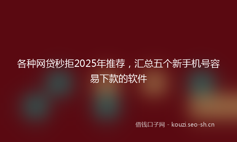 各种网贷秒拒2025年推荐，汇总五个新手机号容易下款的软件