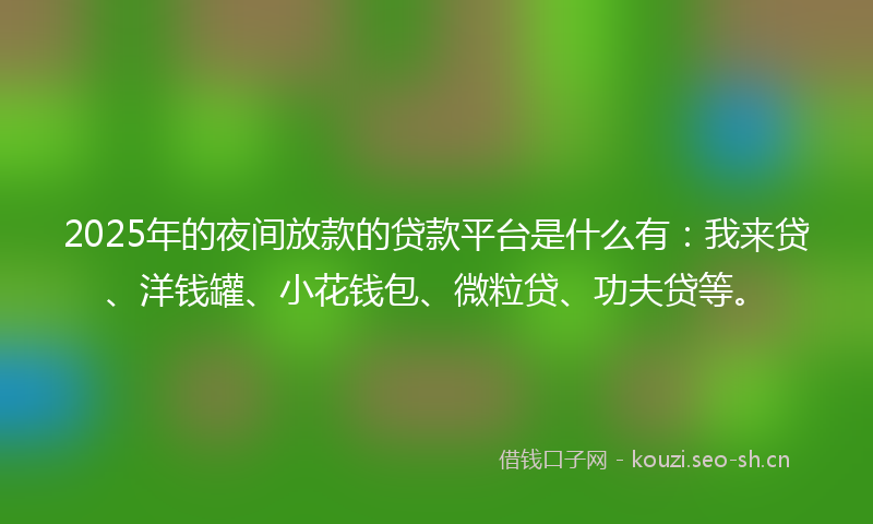 2025年的夜间放款的贷款平台是什么有：我来贷、洋钱罐、小花钱包、微粒贷、功夫贷等。