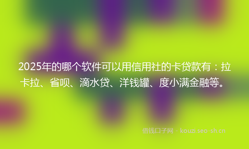 2025年的哪个软件可以用信用社的卡贷款有：拉卡拉、省呗、滴水贷、洋钱罐、度小满金融等。
