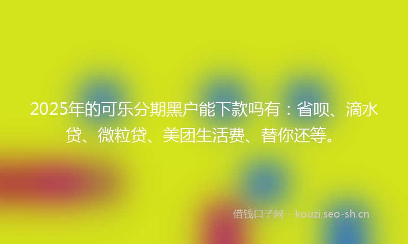 2025年的可乐分期黑户能下款吗有：省呗、滴水贷、微粒贷、美团生活费、替你还等。