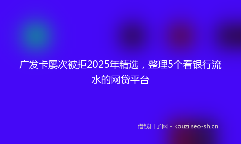 广发卡屡次被拒2025年精选，整理5个看银行流水的网贷平台