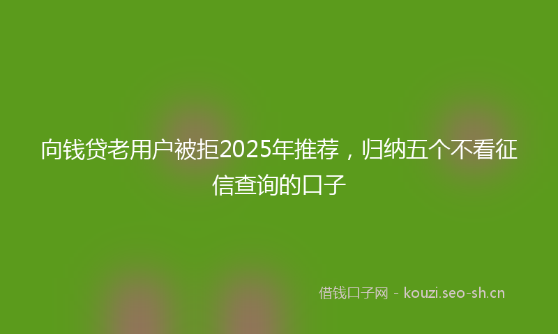 向钱贷老用户被拒2025年推荐，归纳五个不看征信查询的口子