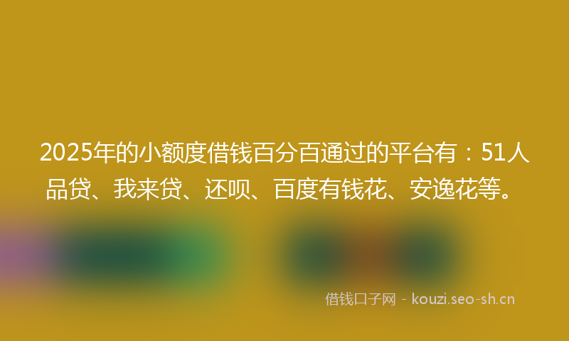 2025年的小额度借钱百分百通过的平台有:51人品贷、我来贷、还呗、百度有钱花、安逸花等。