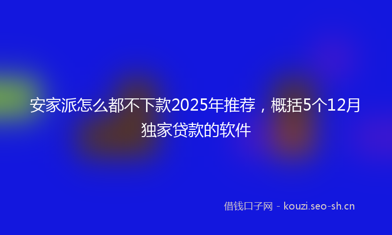 安家派怎么都不下款2025年推荐，概括5个12月独家贷款的软件