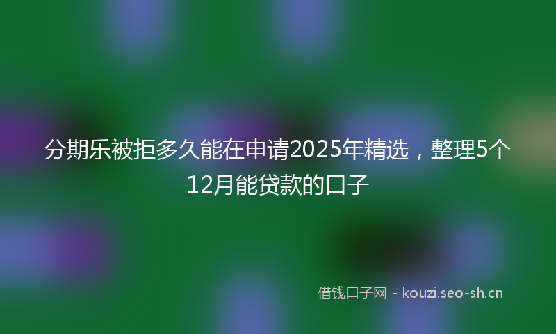 分期乐被拒多久能在申请2025年精选,整理5个12月能贷款的口子
