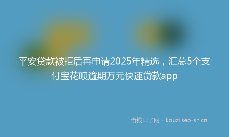 平安贷款被拒后再申请2025年精选，汇总5个支付宝花呗逾期万元快速贷款app