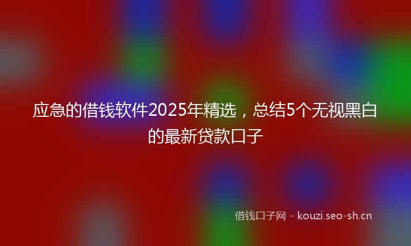 应急的借钱软件2025年精选,总结5个无视黑白的最新贷款口子