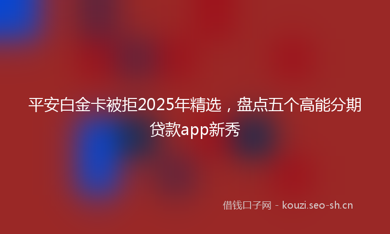 平安白金卡被拒2025年精选，盘点五个高能分期贷款app新秀