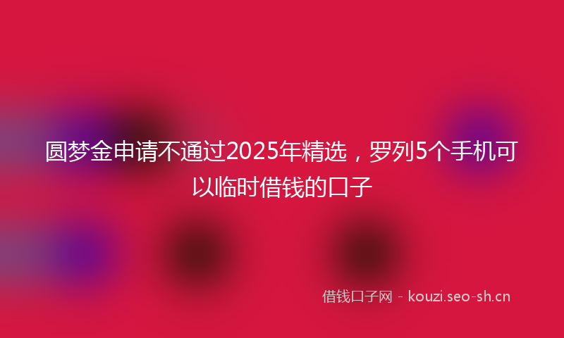 圆梦金申请不通过2025年精选，罗列5个手机可以临时借钱的口子