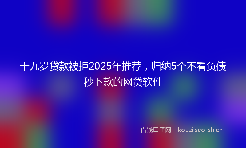 十九岁贷款被拒2025年推荐，归纳5个不看负债秒下款的网贷软件