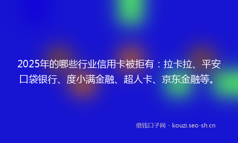 2025年的哪些行业信用卡被拒有：拉卡拉、平安口袋银行、度小满金融、超人卡、京东金融等。