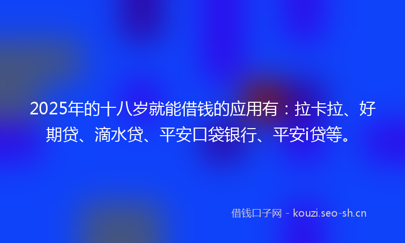 2025年的十八岁就能借钱的应用有：拉卡拉、好期贷、滴水贷、平安口袋银行、平安i贷等。
