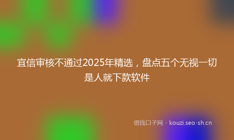 宜信审核不通过2025年精选，盘点五个无视一切是人就下款软件