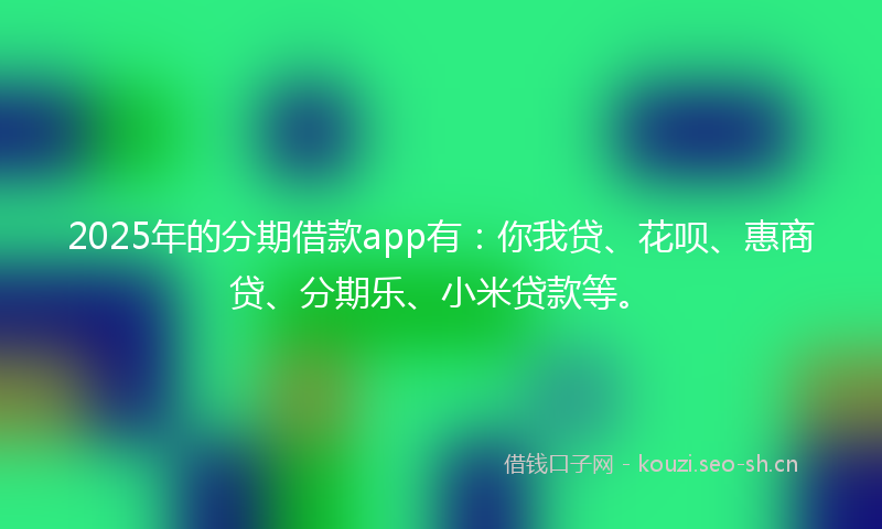 2025年的分期借款app有：你我贷、花呗、惠商贷、分期乐、小米贷款等。