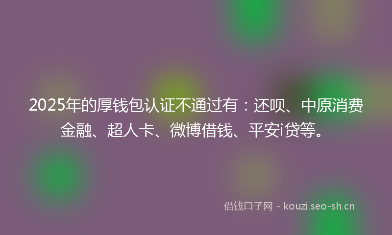 2025年的厚钱包认证不通过有:还呗、中原消费金融、超人卡、微博借钱、平安i贷等。