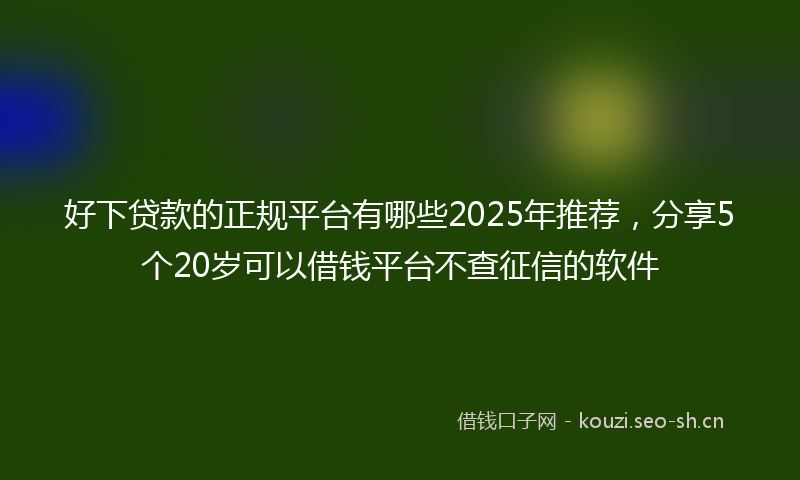 好下贷款的正规平台有哪些2025年推荐，分享5个20岁可以借钱平台不查征信的软件