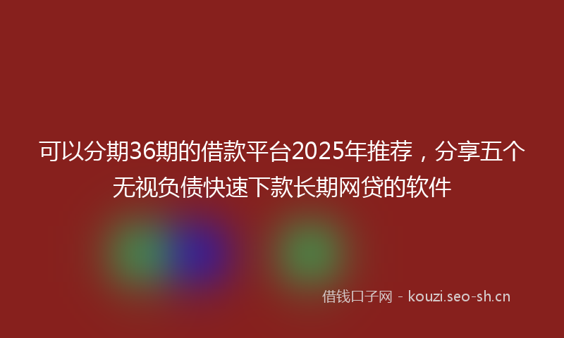 可以分期36期的借款平台2025年推荐，分享五个无视负债快速下款长期网贷的软件