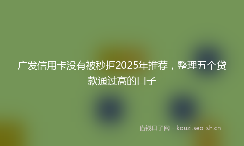 广发信用卡没有被秒拒2025年推荐，整理五个贷款通过高的口子