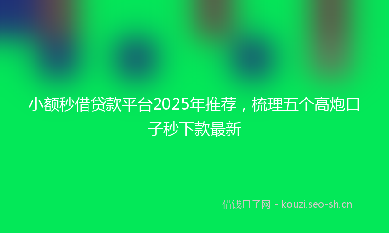 小额秒借贷款平台2025年推荐，梳理五个高炮口子秒下款最新
