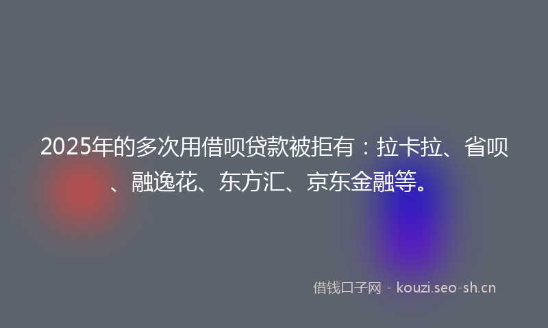 2025年的多次用借呗贷款被拒有：拉卡拉、省呗、融逸花、东方汇、京东金融等。