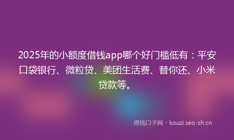 2025年的小额度借钱app哪个好门槛低有:平安口袋银行、微粒贷、美团生活费、替你还、小米贷款等。