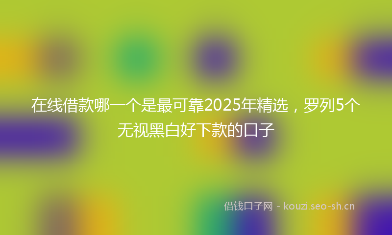 在线借款哪一个是最可靠2025年精选，罗列5个无视黑白好下款的口子