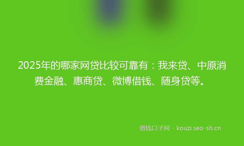 2025年的哪家网贷比较可靠有：我来贷、中原消费金融、惠商贷、微博借钱、随身贷等。