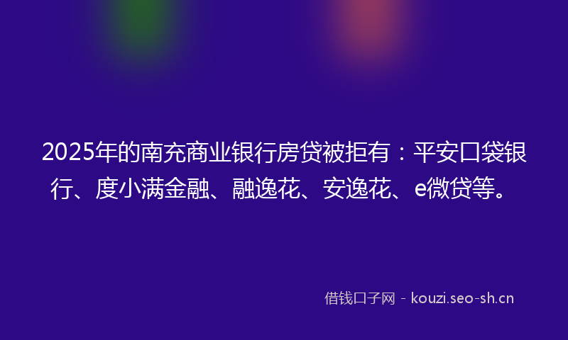 2025年的南充商业银行房贷被拒有：平安口袋银行、度小满金融、融逸花、安逸花、e微贷等。