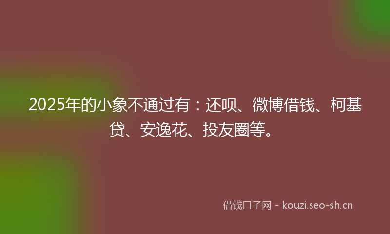 2025年的小象不通过有:还呗、微博借钱、柯基贷、安逸花、投友圈等。