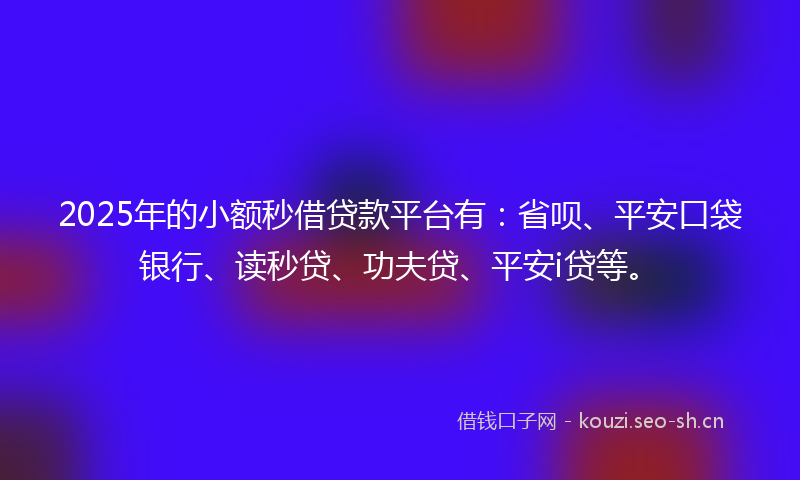 2025年的小额秒借贷款平台有：省呗、平安口袋银行、读秒贷、功夫贷、平安i贷等。