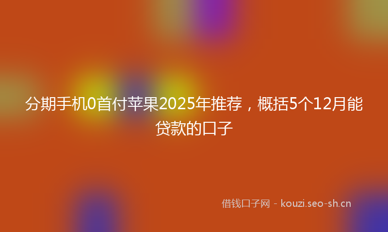 分期手机0首付苹果2025年推荐，概括5个12月能贷款的口子