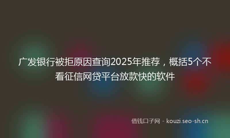 广发银行被拒原因查询2025年推荐，概括5个不看征信网贷平台放款快的软件