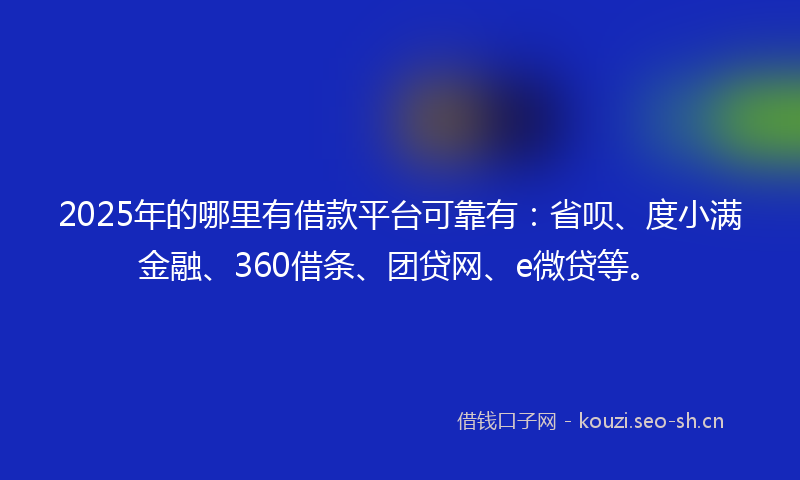 2025年的哪里有借款平台可靠有：省呗、度小满金融、360借条、团贷网、e微贷等。