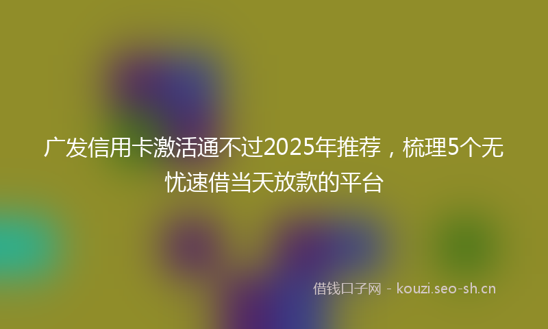 广发信用卡激活通不过2025年推荐，梳理5个无忧速借当天放款的平台