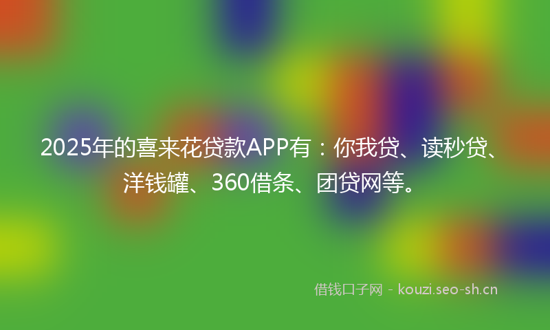 2025年的喜来花贷款APP有：你我贷、读秒贷、洋钱罐、360借条、团贷网等。