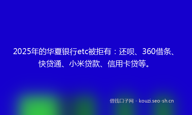 2025年的华夏银行etc被拒有:还呗、360借条、快贷通、小米贷款、信用卡贷等。