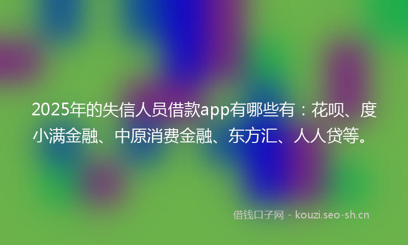 2025年的失信人员借款app有哪些有:花呗、度小满金融、中原消费金融、东方汇、人人贷等。