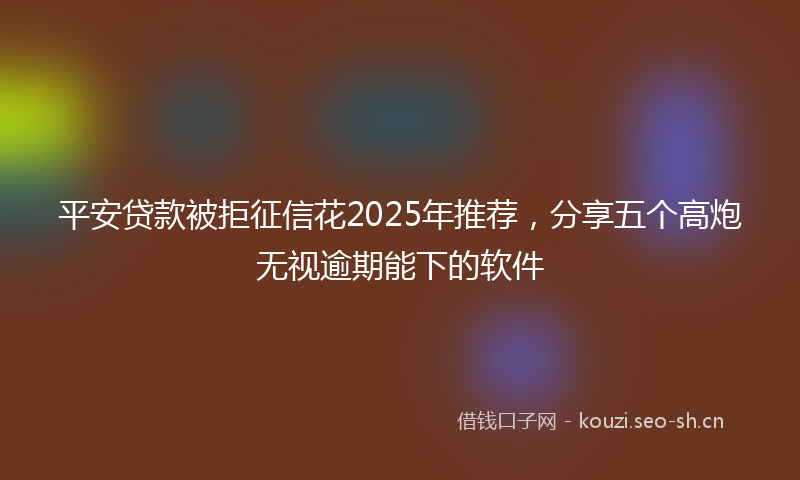 平安贷款被拒征信花2025年推荐，分享五个高炮无视逾期能下的软件