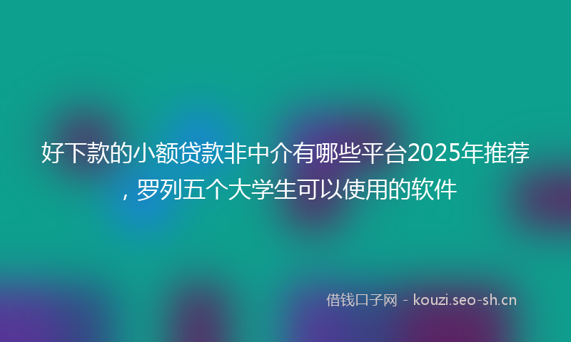 好下款的小额贷款非中介有哪些平台2025年推荐,罗列五个大学生可以使用的软件