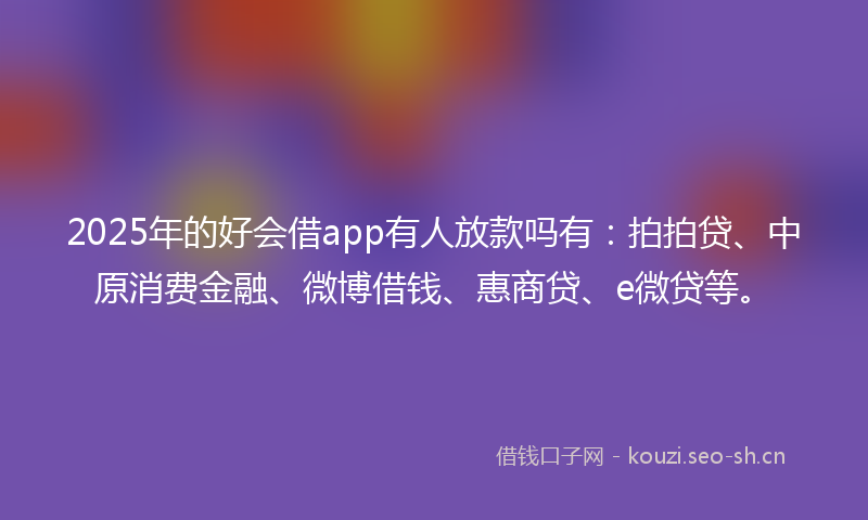 2025年的好会借app有人放款吗有：拍拍贷、中原消费金融、微博借钱、惠商贷、e微贷等。
