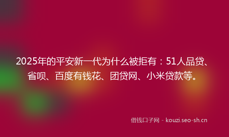 2025年的平安新一代为什么被拒有：51人品贷、省呗、百度有钱花、团贷网、小米贷款等。