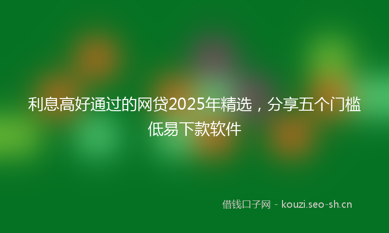 利息高好通过的网贷2025年精选，分享五个门槛低易下款软件